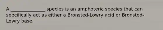 A _______________ species is an amphoteric species that can specifically act as either a Bronsted-Lowry acid or Bronsted-Lowry base.