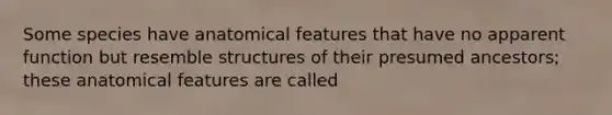 Some species have anatomical features that have no apparent function but resemble structures of their presumed ancestors; these anatomical features are called