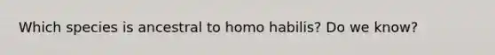 Which species is ancestral to homo habilis? Do we know?