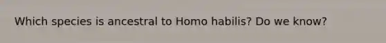 Which species is ancestral to <a href='https://www.questionai.com/knowledge/kG3hgw3hYa-homo-habilis' class='anchor-knowledge'>homo habilis</a>? Do we know?