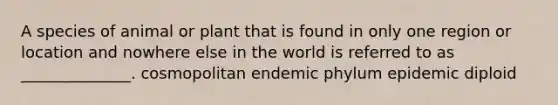 A species of animal or plant that is found in only one region or location and nowhere else in the world is referred to as ______________. cosmopolitan endemic phylum epidemic diploid