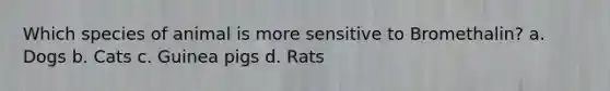 Which species of animal is more sensitive to Bromethalin? a. Dogs b. Cats c. Guinea pigs d. Rats