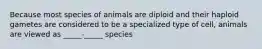 Because most species of animals are diploid and their haploid gametes are considered to be a specialized type of cell, animals are viewed as _____-_____ species