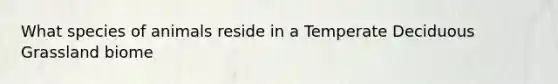 What species of animals reside in a Temperate Deciduous Grassland biome
