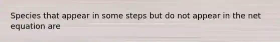 Species that appear in some steps but do not appear in the net equation are