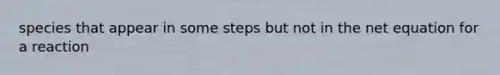 species that appear in some steps but not in the net equation for a reaction