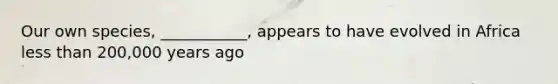 Our own species, ___________, appears to have evolved in Africa less than 200,000 years ago
