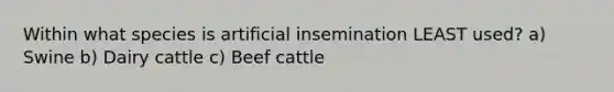 Within what species is artificial insemination LEAST used? a) Swine b) Dairy cattle c) Beef cattle