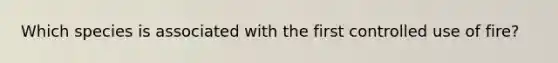 Which species is associated with the first controlled use of fire?