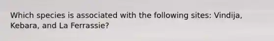 Which species is associated with the following sites: Vindija, Kebara, and La Ferrassie?