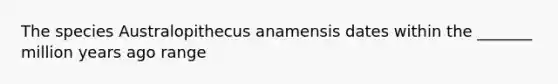 The species Australopithecus anamensis dates within the _______ million years ago range