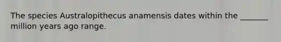 The species Australopithecus anamensis dates within the _______ million years ago range.