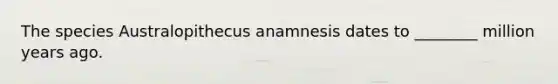 The species Australopithecus anamnesis dates to ________ million years ago.