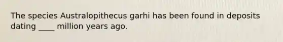 The species Australopithecus garhi has been found in deposits dating ____ million years ago.
