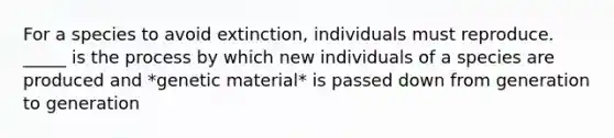 For a species to avoid extinction, individuals must reproduce. _____ is the process by which new individuals of a species are produced and *genetic material* is passed down from generation to generation