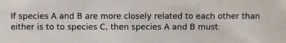 If species A and B are more closely related to each other than either is to to species C, then species A and B must