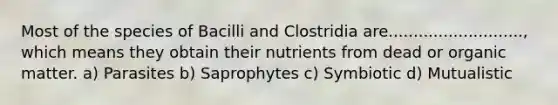 Most of the species of Bacilli and Clostridia are..........................., which means they obtain their nutrients from dead or organic matter. a) Parasites b) Saprophytes c) Symbiotic d) Mutualistic