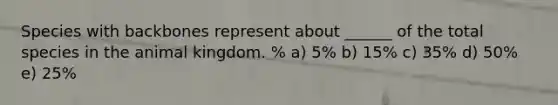 Species with backbones represent about ______ of the total species in the animal kingdom. % a) 5% b) 15% c) 35% d) 50% e) 25%