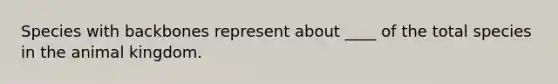 Species with backbones represent about ____ of the total species in the animal kingdom.