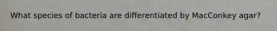 What species of bacteria are differentiated by MacConkey agar?