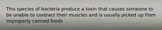 This species of bacteria produce a toxin that causes someone to be unable to contract their muscles and is usually picked up from improperly canned foods