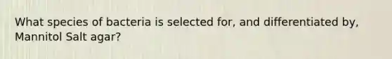 What species of bacteria is selected for, and differentiated by, Mannitol Salt agar?