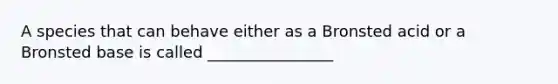 A species that can behave either as a Bronsted acid or a Bronsted base is called ________________