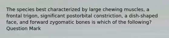 The species best characterized by large chewing muscles, a frontal trigon, significant postorbital constriction, a dish-shaped face, and forward zygomatic bones is which of the following? Question Mark