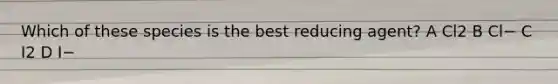 Which of these species is the best reducing agent? A Cl2 B Cl− C I2 D I−