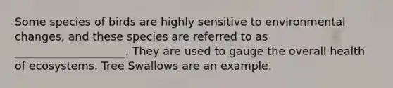 Some species of birds are highly sensitive to environmental changes, and these species are referred to as ____________________. They are used to gauge the overall health of ecosystems. Tree Swallows are an example.