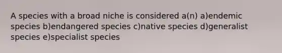 A species with a broad niche is considered a(n) a)endemic species b)endangered species c)native species d)generalist species e)specialist species