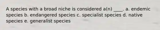 A species with a broad niche is considered a(n) ____. a. endemic species b. endangered species c. specialist species d. native species e. generalist species