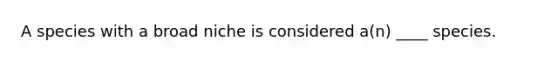 A species with a broad niche is considered a(n) ____ species.