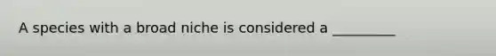 A species with a broad niche is considered a _________