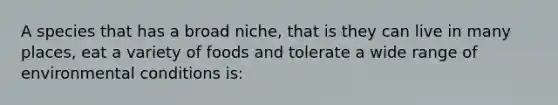 A species that has a broad niche, that is they can live in many places, eat a variety of foods and tolerate a wide range of environmental conditions is: