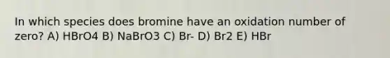 In which species does bromine have an oxidation number of zero? A) HBrO4 B) NaBrO3 C) Br- D) Br2 E) HBr