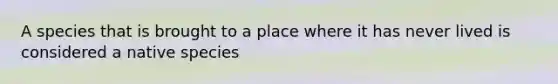 A species that is brought to a place where it has never lived is considered a native species