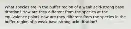 What species are in the buffer region of a weak acid-strong base titration? How are they different from the species at the equivalence point? How are they different from the species in the buffer region of a weak base-strong acid titration?