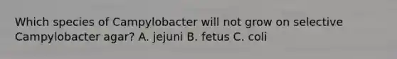 Which species of Campylobacter will not grow on selective Campylobacter agar? A. jejuni B. fetus C. coli