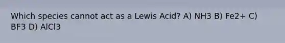 Which species cannot act as a Lewis Acid? A) NH3 B) Fe2+ C) BF3 D) AlCl3