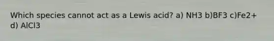 Which species cannot act as a Lewis acid? a) NH3 b)BF3 c)Fe2+ d) AlCl3