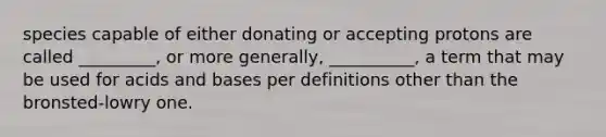 species capable of either donating or accepting protons are called _________, or more generally, __________, a term that may be used for acids and bases per definitions other than the bronsted-lowry one.