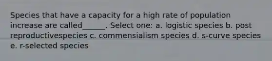 Species that have a capacity for a high rate of population increase are called______. Select one: a. logistic species b. post reproductivespecies c. commensialism species d. s-curve species e. r-selected species