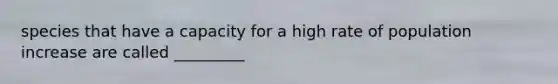 species that have a capacity for a high rate of population increase are called _________