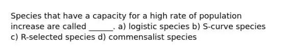 Species that have a capacity for a high rate of population increase are called ______. a) logistic species b) S-curve species c) R-selected species d) commensalist species