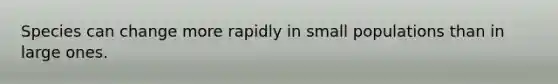 Species can change more rapidly in small populations than in large ones.