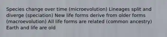 Species change over time (microevolution) Lineages split and diverge (speciation) New life forms derive from older forms (macroevolution) All life forms are related (common ancestry) Earth and life are old