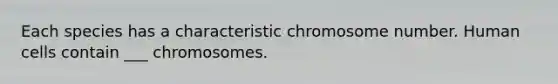 Each species has a characteristic chromosome number. Human cells contain ___ chromosomes.