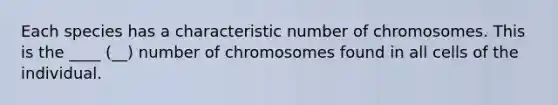 Each species has a characteristic number of chromosomes. This is the ____ (__) number of chromosomes found in all cells of the individual.