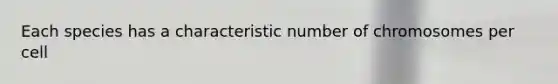 Each species has a characteristic number of chromosomes per cell